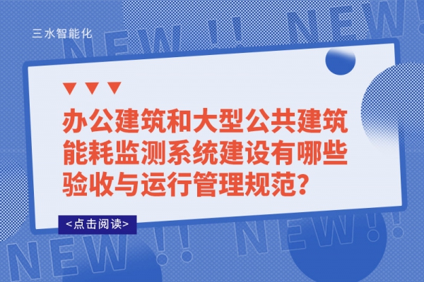 办公建筑和大型公共建筑能耗监测系统建设有哪些验收与运行管理规范？